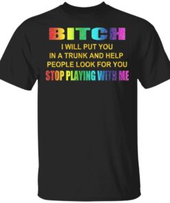 Bitch I Will Put You In A Trunk And Help People Look For You Stop Playing With Me Shirt 1