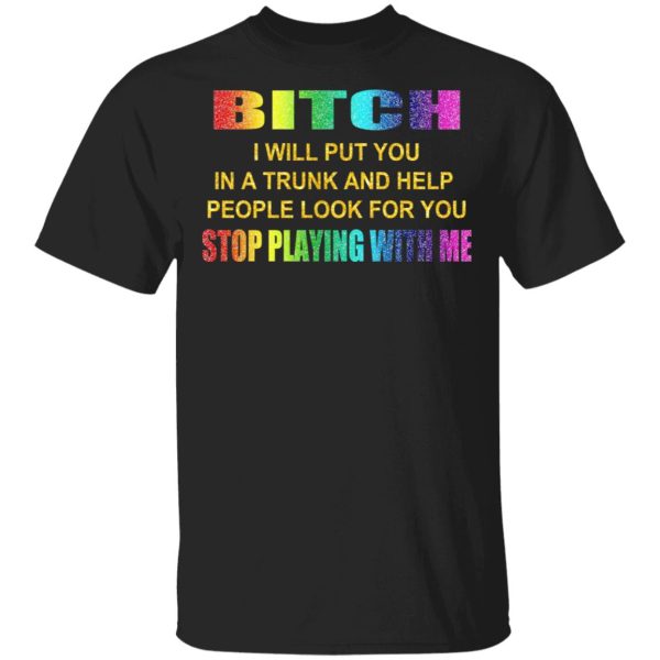 Bitch I Will Put You In A Trunk And Help People Look For You Stop Playing With Me Shirt