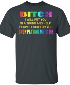 Bitch I Will Put You In A Trunk And Help People Look For You Stop Playing With Me Shirt 1 Bitch I Will Put You In A Trunk And Help People Look For You Stop Playing With Me Shirt 10