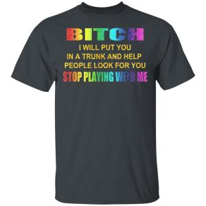 Bitch I Will Put You In A Trunk And Help People Look For You Stop Playing With Me Shirt