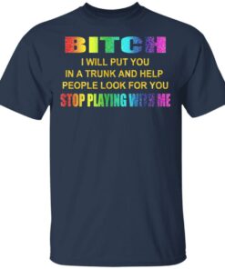 Bitch I Will Put You In A Trunk And Help People Look For You Stop Playing With Me Shirt 2 Bitch I Will Put You In A Trunk And Help People Look For You Stop Playing With Me Shirt 11