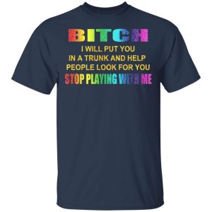 Bitch I Will Put You In A Trunk And Help People Look For You Stop Playing With Me Shirt 11