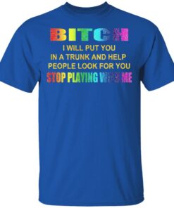 Bitch I Will Put You In A Trunk And Help People Look For You Stop Playing With Me Shirt 3 Bitch I Will Put You In A Trunk And Help People Look For You Stop Playing With Me Shirt 12