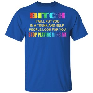 Bitch I Will Put You In A Trunk And Help People Look For You Stop Playing With Me Shirt 12