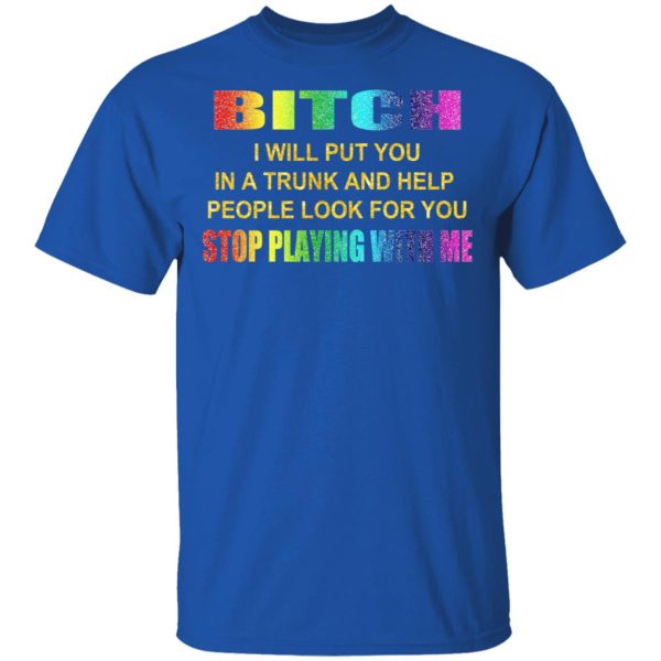 Bitch I Will Put You In A Trunk And Help People Look For You Stop Playing With Me Shirt