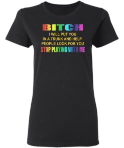 Bitch I Will Put You In A Trunk And Help People Look For You Stop Playing With Me Shirt 4 Bitch I Will Put You In A Trunk And Help People Look For You Stop Playing With Me Shirt 13