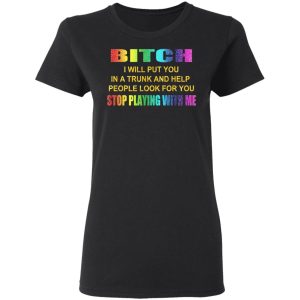 Bitch I Will Put You In A Trunk And Help People Look For You Stop Playing With Me Shirt 13