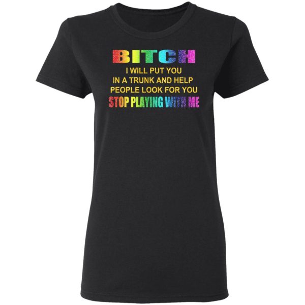 Bitch I Will Put You In A Trunk And Help People Look For You Stop Playing With Me Shirt