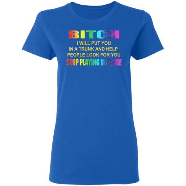 Bitch I Will Put You In A Trunk And Help People Look For You Stop Playing With Me Shirt