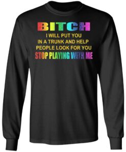 Bitch I Will Put You In A Trunk And Help People Look For You Stop Playing With Me Shirt 8 Bitch I Will Put You In A Trunk And Help People Look For You Stop Playing With Me Shirt 5
