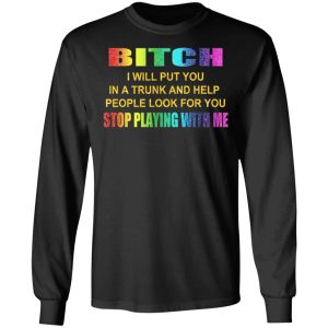 Bitch I Will Put You In A Trunk And Help People Look For You Stop Playing With Me Shirt 5