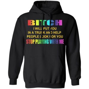 Bitch I Will Put You In A Trunk And Help People Look For You Stop Playing With Me Shirt 6