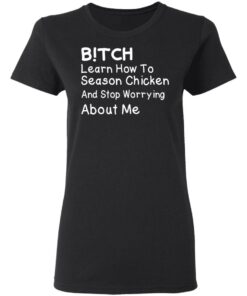 Bitch Learn How To Season Chicken And Stop Worrying About Me T-Shirts 4 Bitch Learn How To Season Chicken And Stop Worrying About Me T Shirts 13