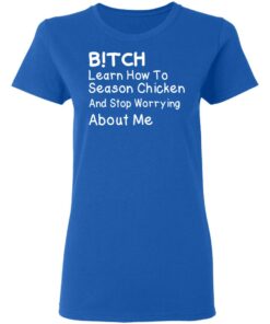 Bitch Learn How To Season Chicken And Stop Worrying About Me T-Shirts 7 Bitch Learn How To Season Chicken And Stop Worrying About Me T Shirts 4