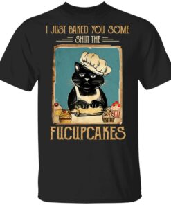 Black Cat I Just Baked You Some Shut The Fucupcakes T Shirts Hoodies Sweater 1