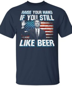 Brett Kavanaugh Raise Your Hand If You Still Like Beer T-Shirts 1 Brett Kavanaugh Raise Your Hand If You Still Like Beer T Shirts 10