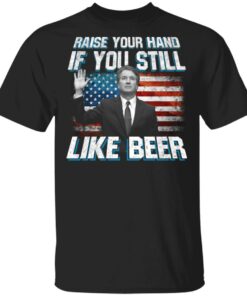 Brett Kavanaugh Raise Your Hand If You Still Like Beer T-Shirts 3 Brett Kavanaugh Raise Your Hand If You Still Like Beer T Shirts 12