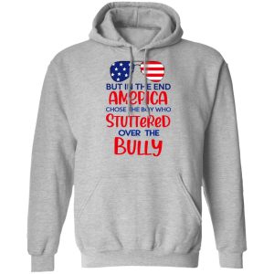 But In The End America Chose The Boy Who Stuttered Over The Bully T Shirts Hoodies Sweater 5