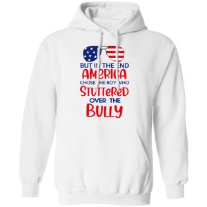 But In The End America Chose The Boy Who Stuttered Over The Bully T Shirts Hoodies Sweater 6