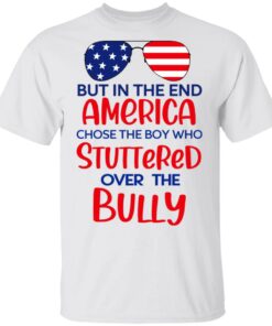 But In The End America Chose The Boy Who Stuttered Over The Bully T-Shirts, Hoodies, Sweater 10 But In The End America Chose The Boy Who Stuttered Over The Bully T Shirts Hoodies Sweater 8