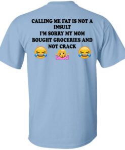 Calling Me Fat Is Not A Insult Im Sorry My Mom Bought Groceries And Not Crack Shirt 1