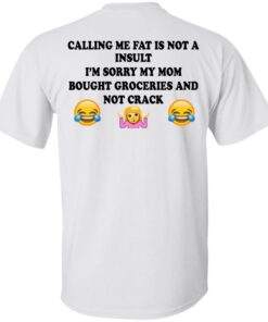 Calling Me Fat Is Not A Insult I'm Sorry My Mom Bought Groceries And Not Crack Shirt 10 Calling Me Fat Is Not A Insult Im Sorry My Mom Bought Groceries And Not Crack Shirt 8