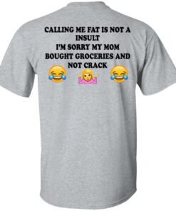 Calling Me Fat Is Not A Insult I'm Sorry My Mom Bought Groceries And Not Crack Shirt 11 Calling Me Fat Is Not A Insult Im Sorry My Mom Bought Groceries And Not Crack Shirt 9
