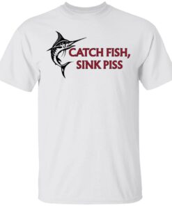 Catch Fish Sink Piss T Shirts 8