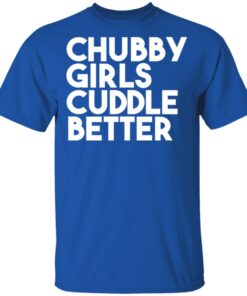 Chubby Girls Cuddle Better T Shirts 1