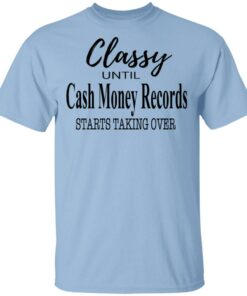 Classy Until Cash Money Records Starts Taking Over Shirt 1