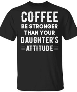 Coffee Be Stronger Than Your Daughter's Attitude T Shirts Hoodies Sweatshirt 1