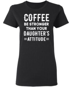 Coffee Be Stronger Than Your Daughter’s Attitude T-Shirts, Hoodies, Sweatshirt 4 Coffee Be Stronger Than Your Daughter's Attitude T Shirts Hoodies Sweatshirt 13