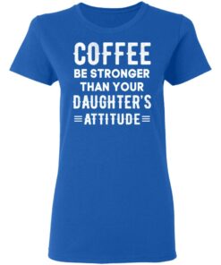 Coffee Be Stronger Than Your Daughter’s Attitude T-Shirts, Hoodies, Sweatshirt 7 Coffee Be Stronger Than Your Daughter's Attitude T Shirts Hoodies Sweatshirt 4