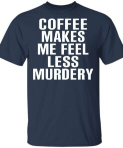 Coffee Makes Me Feel Less Murdery T-Shirts, Hoodies, Sweater 2 Coffee Makes Me Feel Less Murdery T Shirts Hoodies Sweater 11