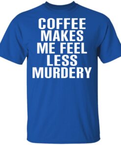 Coffee Makes Me Feel Less Murdery T-Shirts, Hoodies, Sweater 3 Coffee Makes Me Feel Less Murdery T Shirts Hoodies Sweater 12