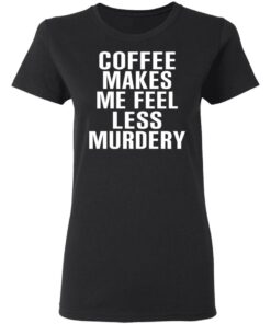 Coffee Makes Me Feel Less Murdery T-Shirts, Hoodies, Sweater 4 Coffee Makes Me Feel Less Murdery T Shirts Hoodies Sweater 13