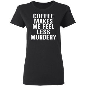 Coffee Makes Me Feel Less Murdery T Shirts Hoodies Sweater 13