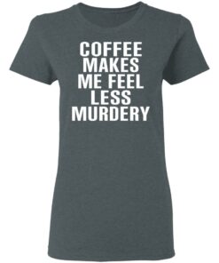 Coffee Makes Me Feel Less Murdery T-Shirts, Hoodies, Sweater 5 Coffee Makes Me Feel Less Murdery T Shirts Hoodies Sweater 2