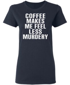 Coffee Makes Me Feel Less Murdery T-Shirts, Hoodies, Sweater 6 Coffee Makes Me Feel Less Murdery T Shirts Hoodies Sweater 3