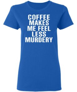 Coffee Makes Me Feel Less Murdery T-Shirts, Hoodies, Sweater 7 Coffee Makes Me Feel Less Murdery T Shirts Hoodies Sweater 4