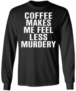 Coffee Makes Me Feel Less Murdery T-Shirts, Hoodies, Sweater 8 Coffee Makes Me Feel Less Murdery T Shirts Hoodies Sweater 5