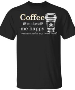 Coffee Makes Me Happy Humans Make Me Head Hurt T Shirts 1