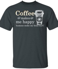 Coffee Makes Me Happy Humans Make Me Head Hurt T Shirts 10