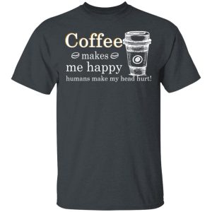 Coffee Makes Me Happy Humans Make Me Head Hurt T-Shirts