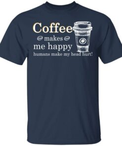 Coffee Makes Me Happy Humans Make Me Head Hurt T Shirts 11