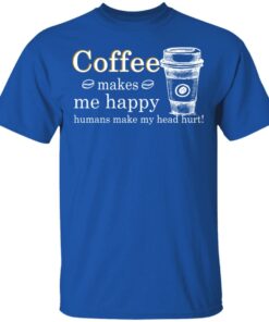 Coffee Makes Me Happy Humans Make Me Head Hurt T Shirts 12