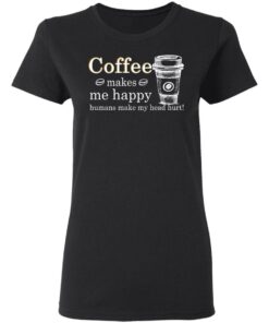 Coffee Makes Me Happy Humans Make Me Head Hurt T Shirts 13