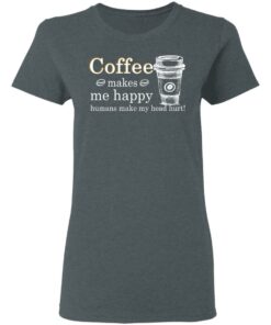 Coffee Makes Me Happy Humans Make Me Head Hurt T Shirts 2