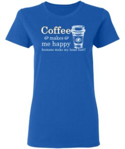 Coffee Makes Me Happy Humans Make Me Head Hurt T Shirts 4