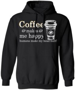 Coffee Makes Me Happy Humans Make Me Head Hurt T Shirts 6